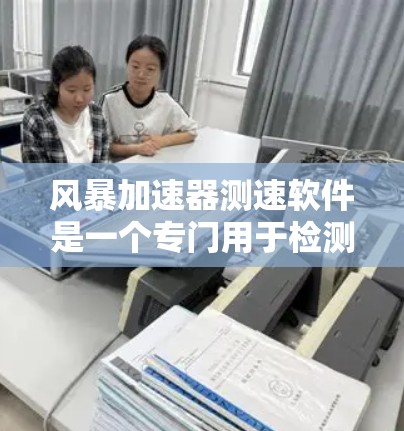 风暴加速器测速软件是一个专门用于检测和优化网页加载速度的工具，通过实时监测和自动优化功能，帮助用户提升网站性能。以下是关于该软件的详细介绍