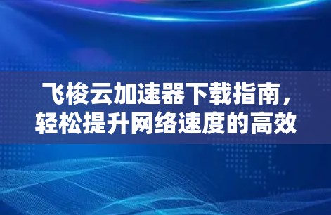 飞梭云加速器下载指南，轻松提升网络速度的高效解决方案