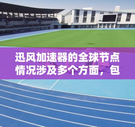 迅风加速器的全球节点情况涉及多个方面，包括服务器数量、性能、分布、网络结构、加速效果、使用情况、用户反馈以及市场情况。以下是对这些方面的详细分析
