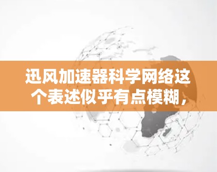 迅风加速器科学网络这个表述似乎有点模糊，可能需要更准确地理解其含义。以下是一些可能的解释和扩展