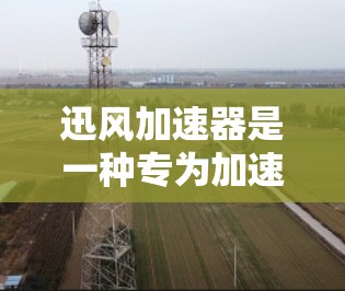 迅风加速器是一种专为加速网络流量而设计的软件工具，旨在帮助用户减少网络延迟和提升网络性能。以下是关于迅风加速器的评测和介绍