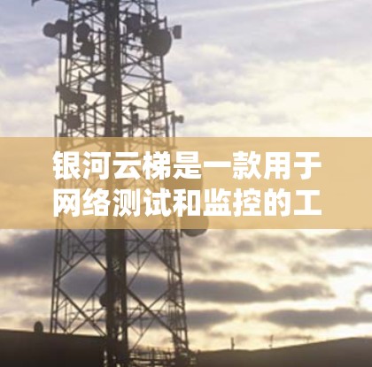 银河云梯是一款用于网络测试和监控的工具，旨在帮助用户管理和优化网络性能。以下是对银河云梯的详细分析