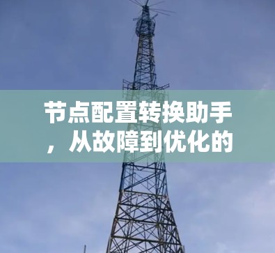节点配置转换助手，从故障到优化的解决方案