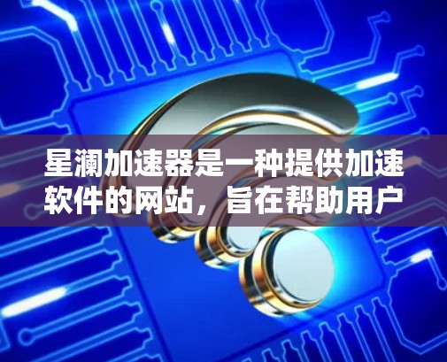 星澜加速器是一种提供加速软件的网站，旨在帮助用户提升计算机性能。为了下载并安装星澜加速器，您可以按照以下步骤进行操作