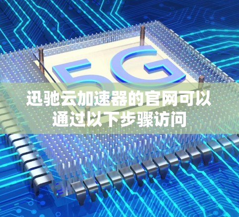 迅驰云加速器的官网可以通过以下步骤访问