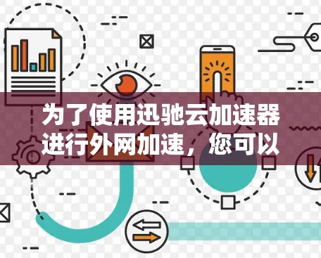 为了使用迅驰云加速器进行外网加速，您可以按照以下步骤操作