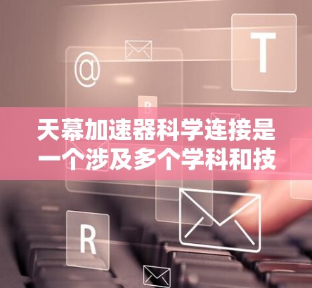 天幕加速器科学连接是一个涉及多个学科和技术的领域，旨在通过加速器技术推动科学研究和实验进展。以下是对该领域的总结和理解