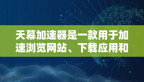 天幕加速器是一款用于加速浏览网站、下载应用和视频的加速器。它通过将多个网站连接在一起，显著提升了下载速度。以下是一些关于天幕加速器的体验和使用信息