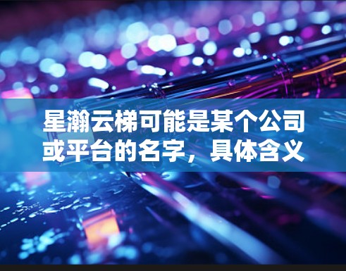 星瀚云梯可能是某个公司或平台的名字，具体含义可能因上下文而异。如果你指的是星瀚云梯作为移动端云资源管理工具的信息，可以提供以下帮助