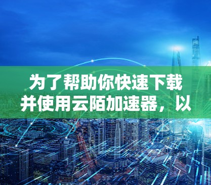 为了帮助你快速下载并使用云陌加速器，以下是一些步骤