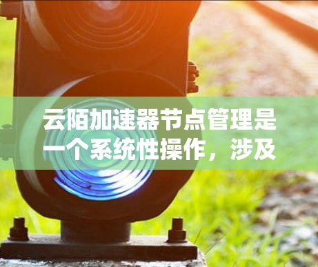云陌加速器节点管理是一个系统性操作，涉及硬件设备、配置和监控多个步骤。以下是一个结构化的指南，帮助您系统地管理云陌加速器节点