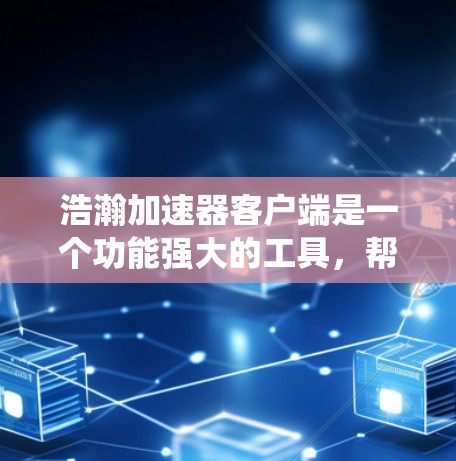 浩瀚加速器客户端是一个功能强大的工具，帮助用户更快地访问互联网资源。以下是一个系统化的指南，帮助你更好地使用它