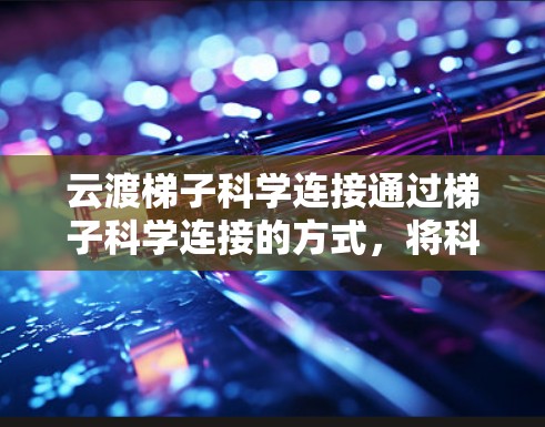 云渡梯子科学连接通过梯子科学连接的方式，将科学与日常生活联系起来，使读者更容易理解科学的实际应用和重要性。以下是对其内容的总结