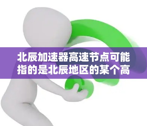 北辰加速器高速节点可能指的是北辰地区的某个高速铁路、高铁或动车加速设施。具体信息可能因地区而异，以下是一些可能的解释