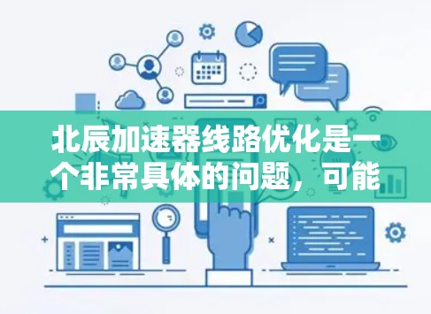 北辰加速器线路优化是一个非常具体的问题，可能涉及多个领域，例如汽车制造、电子制造或工业自动化。以下是一些可能的优化方向和建议