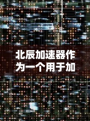 北辰加速器作为一个用于加速网络连接的工具，其网络测试报告通常包括以下内容