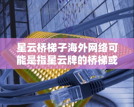 星云桥梯子海外网络可能是指星云牌的桥梯或梯子，特别是针对海外市场的服务。星云牌梯子可能在海外提供网络连接，用于 shorehand（即桥式梯子）的使用，以适应全球的使用环境
