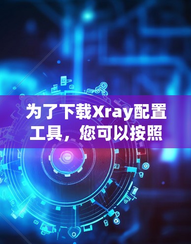 为了下载Xray配置工具，您可以按照以下步骤进行操作