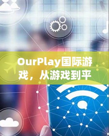 OurPlay国际游戏，从游戏到平台的深度体验