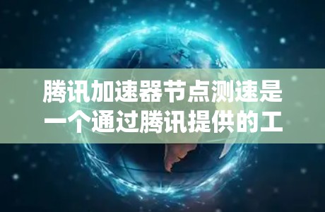 腾讯加速器节点测速是一个通过腾讯提供的工具来监控加速节点性能的系统。以下是详细的步骤指南，帮助您使用腾讯加速节点进行测速