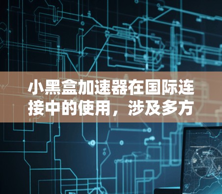 小黑盒加速器在国际连接中的使用，涉及多方面的配置和操作。以下是一个结构化的总结，帮助您全面理解其使用方法