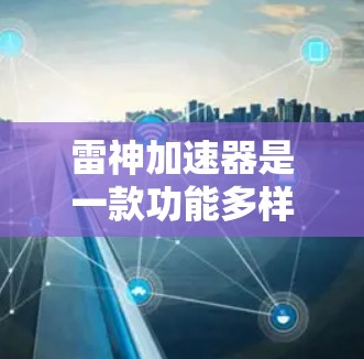 雷神加速器是一款功能多样、性能提升显著、安全性较高的加速工具。以下是对其体验的评测