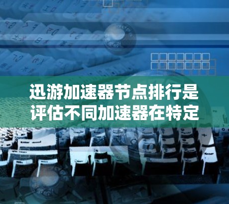 迅游加速器节点排行是评估不同加速器在特定应用中的表现，通常基于多个指标。以下是详细的步骤