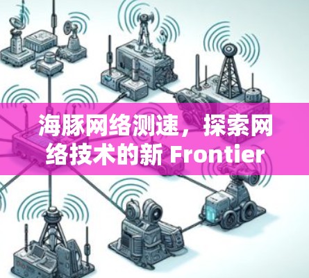 海豚网络测速，探索网络技术的新 Frontiers