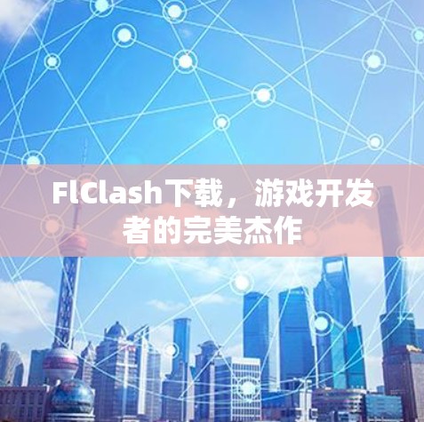 FlClash下载，游戏开发者的完美杰作