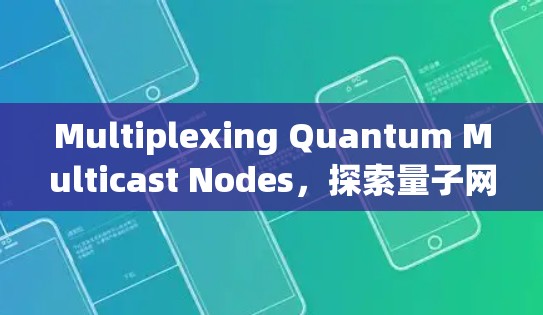 Multiplexing Quantum Multicast Nodes，探索量子网络中的高效通信方式