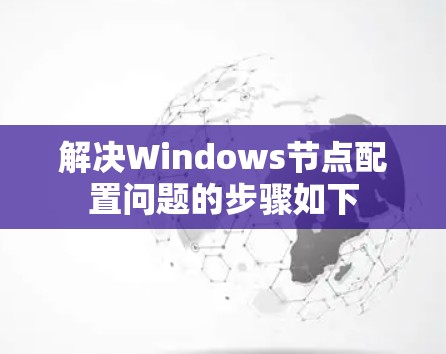 解决Windows节点配置问题的步骤如下