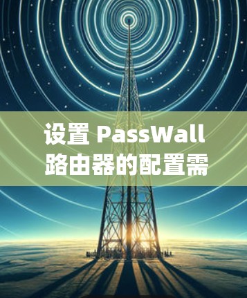 设置 PassWall 路由器的配置需要遵循以下步骤。PassWall 是由 Torque 脚本驱动的，旨在管理路由器，支持防火墙和 firewallsim 管理