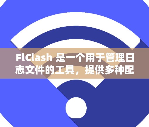 FlClash 是一个用于管理日志文件的工具，提供多种配置选项和功能。以下是详细的FlClash的配置教程，帮助您逐步掌握其功能