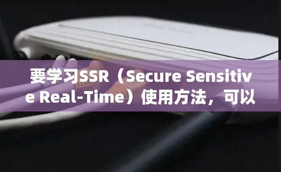 要学习SSR（Secure Sensitive Real-Time）使用方法，可以按照以下步骤进行系统学习
