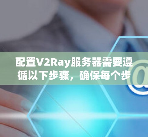 配置V2Ray服务器需要遵循以下步骤，确保每个步骤都正确执行，以获得有效的配置