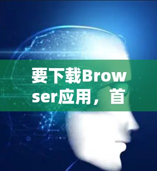 要下载Browser应用，首先需要确认你指的是哪个具体的浏览器。以下是一些常见的浏览器，并帮助你了解它们的主要功能