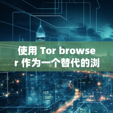 使用 Tor browser 作为一个替代的浏览器，提供了独特的安全性及隐私保护的优势。以下是详细的使用指南和信息