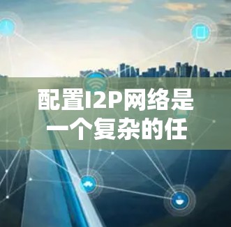 配置I2P网络是一个复杂的任务，涉及多个步骤和细节。以下是一个详细的步骤指南，帮助您逐步完成I2P网络的配置