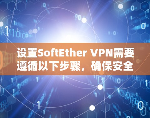 设置SoftEther VPN需要遵循以下步骤，确保安全和隐私