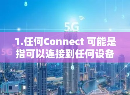 1.任何Connect 可能是指可以连接到任何设备的工具或软件