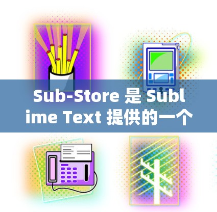 Sub-Store 是 Sublime Text 提供的一个易用工具包，用于安装和使用特定的插件或功能。以下是一个详细的安装步骤指南