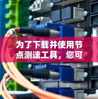 为了下载并使用节点测速工具，您可以按照以下步骤进行操作
