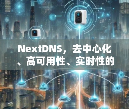 NextDNS，去中心化、高可用性、实时性的智能网络解决方案