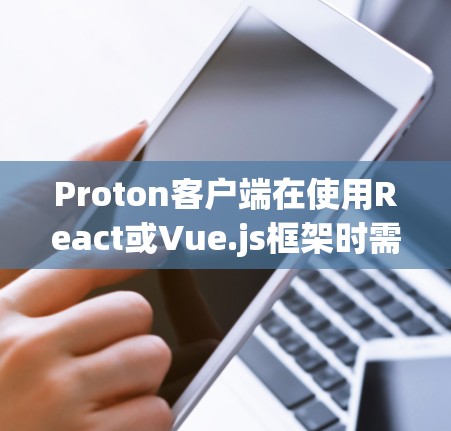Proton客户端在使用React或Vue.js框架时需要配置以下部分来实现与Proton.js的通信。以下是详细的配置步骤