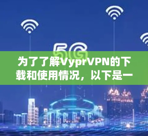 为了了解VyprVPN的下载和使用情况，以下是一步步的建议