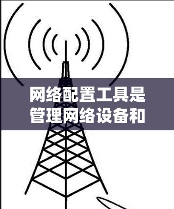 网络配置工具是管理网络设备和设置网络环境的重要工具，以下是学习这些工具的系统步骤和建议