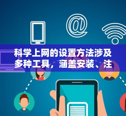 科学上网的设置方法涉及多种工具，涵盖安装、注册、使用限制以及隐私安全等方面。以下是详细的步骤和信息