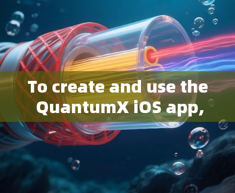 To create and use the QuantumX iOS app,follow these organized steps: