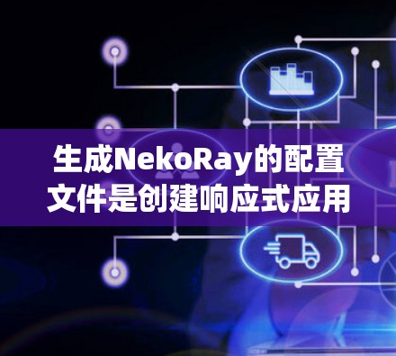 生成NekoRay的配置文件是创建响应式应用的关键步骤。以下是一步步的指南，帮助你生成一个完整且正确的配置文件