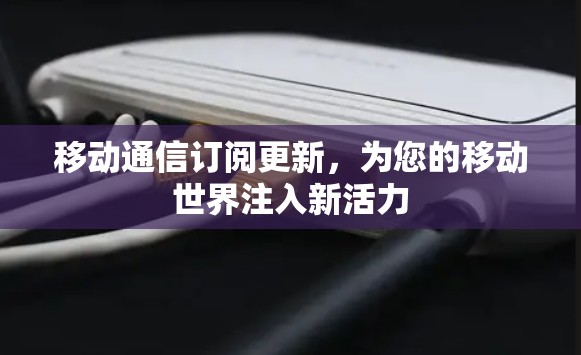 移动通信订阅更新，为您的移动世界注入新活力